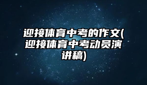 迎接體育中考的作文(迎接體育中考動員演講稿)