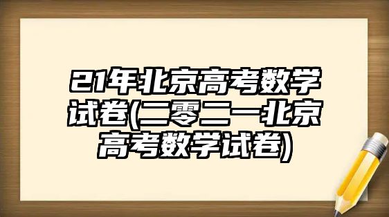 21年北京高考數(shù)學(xué)試卷(二零二一北京高考數(shù)學(xué)試卷)