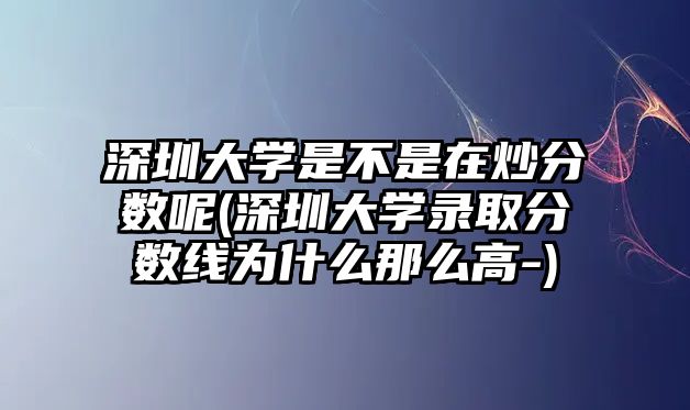 深圳大學是不是在炒分數(shù)呢(深圳大學錄取分數(shù)線為什么那么高-)