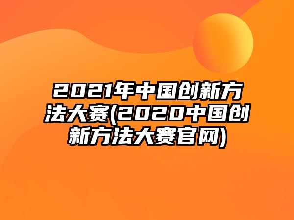 2021年中國(guó)創(chuàng)新方法大賽(2020中國(guó)創(chuàng)新方法大賽官網(wǎng))