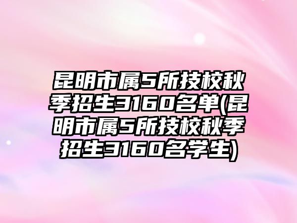 昆明市屬5所技校秋季招生3160名單(昆明市屬5所技校秋季招生3160名學(xué)生)