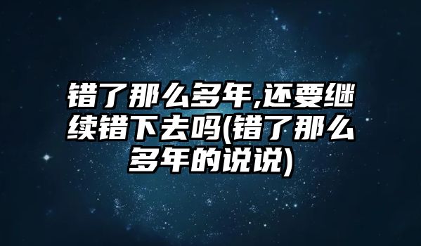 錯(cuò)了那么多年,還要繼續(xù)錯(cuò)下去嗎(錯(cuò)了那么多年的說說)