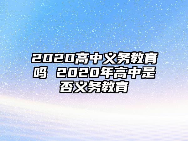 2020高中義務(wù)教育嗎 2020年高中是否義務(wù)教育