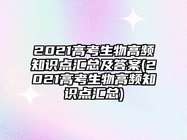 2021高考生物高頻知識(shí)點(diǎn)匯總及答案(2021高考生物高頻知識(shí)點(diǎn)匯總)