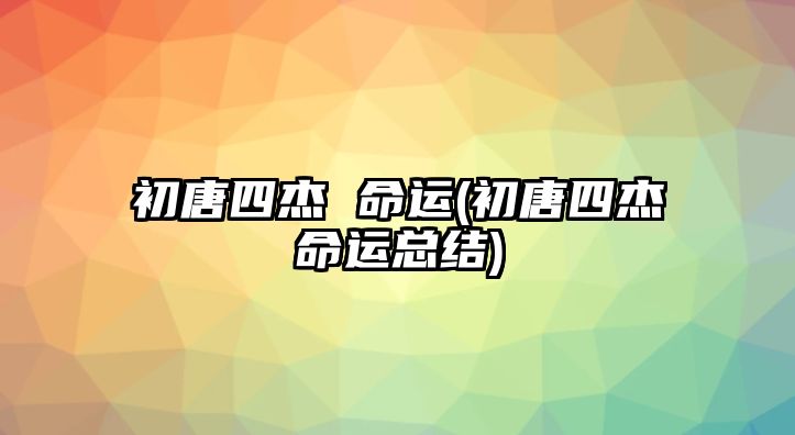 初唐四杰 命運(初唐四杰命運總結)