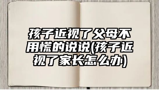 孩子近視了父母不用慌的說說(孩子近視了家長怎么辦)