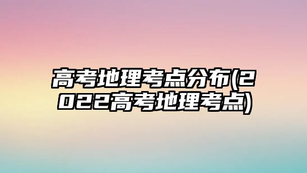 高考地理考點(diǎn)分布(2022高考地理考點(diǎn))