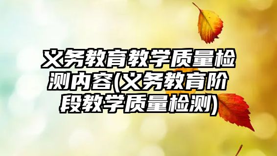 義務(wù)教育教學(xué)質(zhì)量檢測(cè)內(nèi)容(義務(wù)教育階段教學(xué)質(zhì)量檢測(cè))