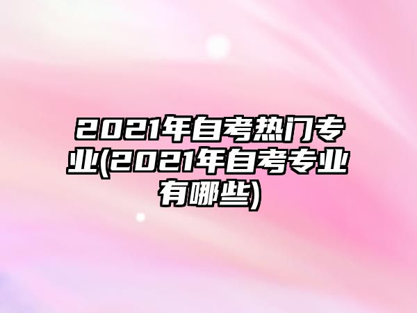 2021年自考熱門專業(yè)(2021年自考專業(yè)有哪些)