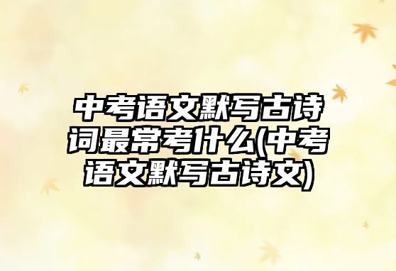 中考語文默寫古詩詞最?？际裁?中考語文默寫古詩文)