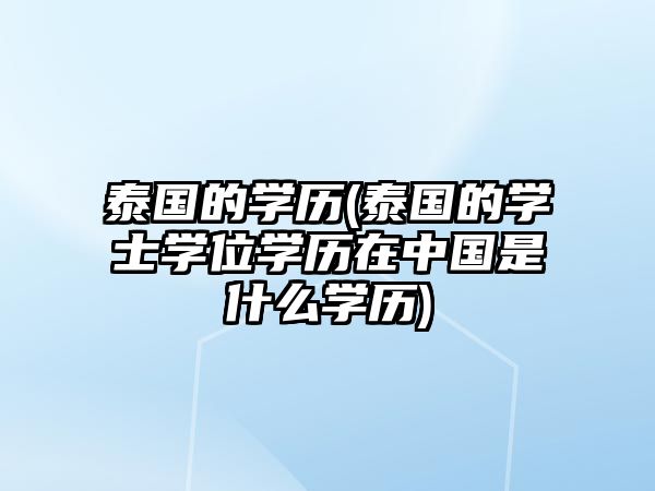 泰國(guó)的學(xué)歷(泰國(guó)的學(xué)士學(xué)位學(xué)歷在中國(guó)是什么學(xué)歷)