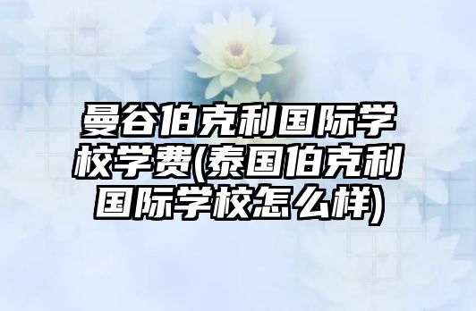 曼谷伯克利國際學校學費(泰國伯克利國際學校怎么樣)