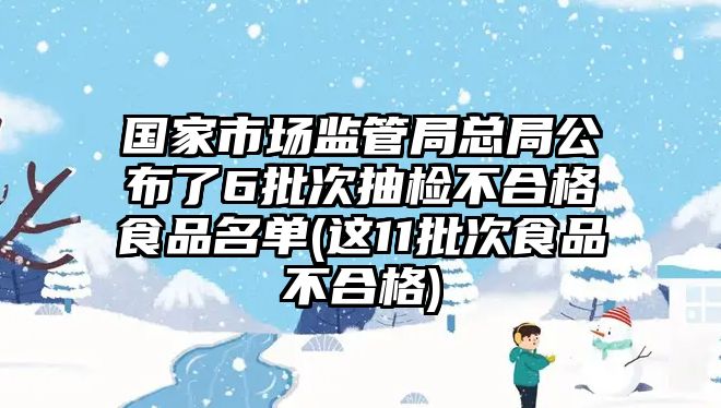 國家市場監(jiān)管局總局公布了6批次抽檢不合格食品名單(這11批次食品不合格)