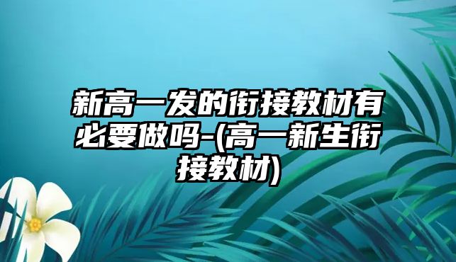 新高一發(fā)的銜接教材有必要做嗎-(高一新生銜接教材)