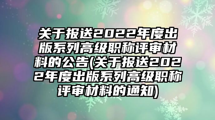 關(guān)于報(bào)送2022年度出版系列高級(jí)職稱評(píng)審材料的公告(關(guān)于報(bào)送2022年度出版系列高級(jí)職稱評(píng)審材料的通知)