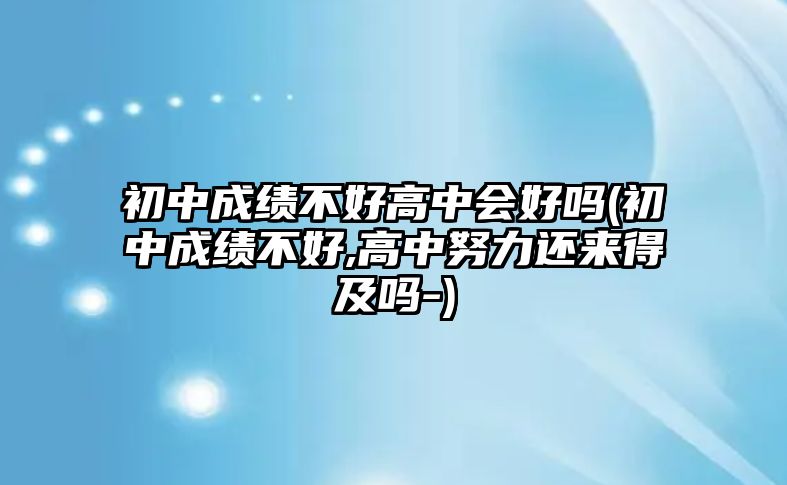 初中成績(jī)不好高中會(huì)好嗎(初中成績(jī)不好,高中努力還來得及嗎-)