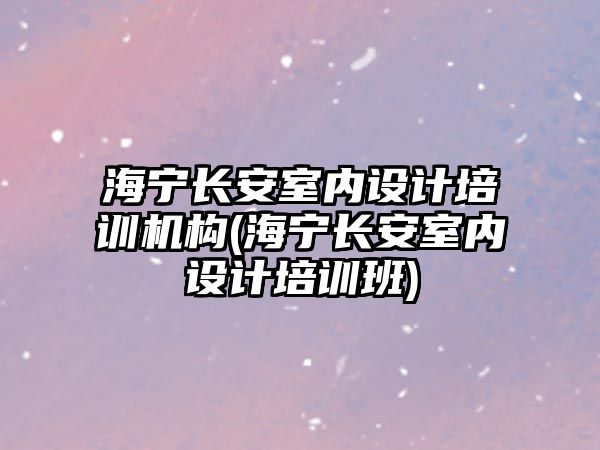 海寧長安室內設計培訓機構(海寧長安室內設計培訓班)