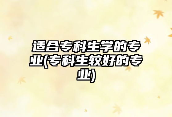 適合?？粕鷮W(xué)的專業(yè)(專科生較好的專業(yè))