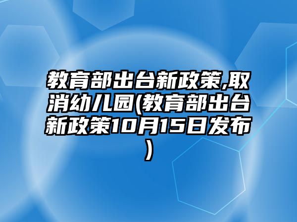 教育部出臺新政策,取消幼兒園(教育部出臺新政策10月15日發(fā)布)