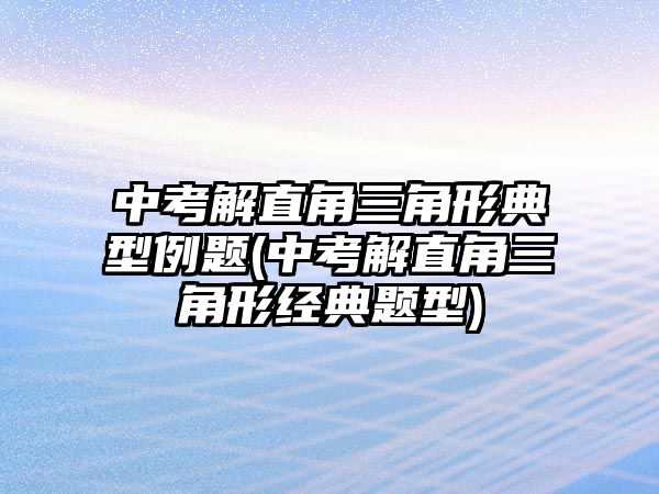 中考解直角三角形典型例題(中考解直角三角形經(jīng)典題型)