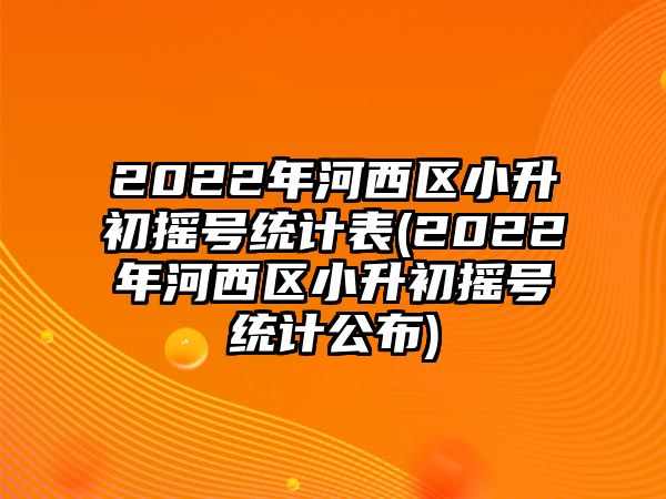 2022年河西區(qū)小升初搖號(hào)統(tǒng)計(jì)表(2022年河西區(qū)小升初搖號(hào)統(tǒng)計(jì)公布)