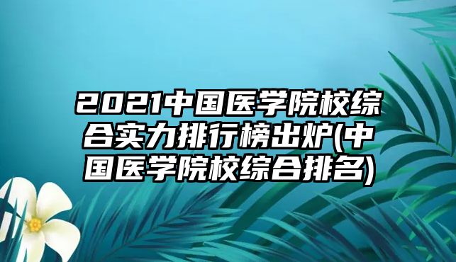 2021中國(guó)醫(yī)學(xué)院校綜合實(shí)力排行榜出爐(中國(guó)醫(yī)學(xué)院校綜合排名)