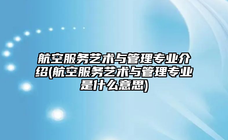 航空服務藝術與管理專業(yè)介紹(航空服務藝術與管理專業(yè)是什么意思)