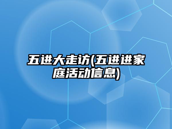 五進大走訪(五進進家庭活動信息)