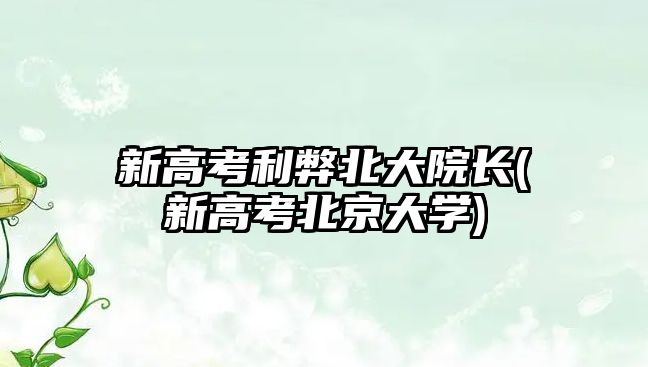 新高考利弊北大院長(新高考北京大學(xué))