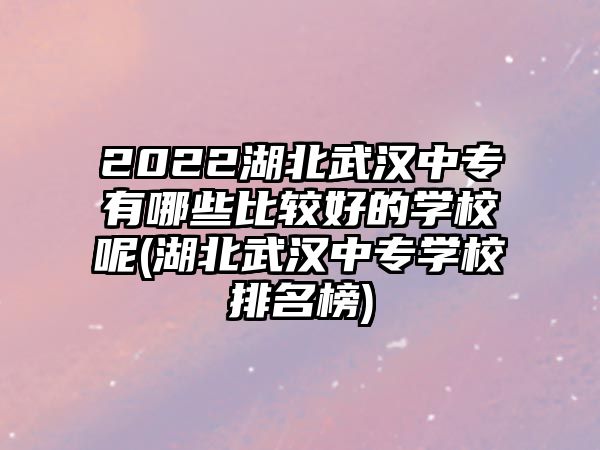 2022湖北武漢中專有哪些比較好的學校呢(湖北武漢中專學校排名榜)