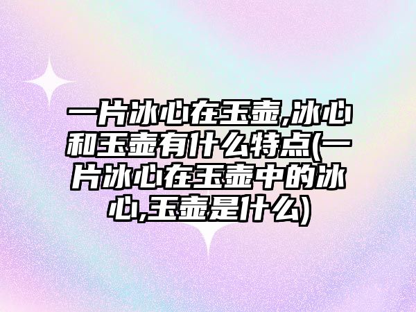 一片冰心在玉壺,冰心和玉壺有什么特點(一片冰心在玉壺中的冰心,玉壺是什么)