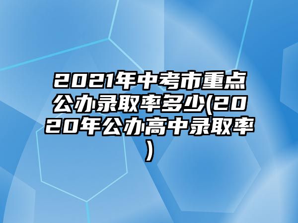 2021年中考市重點(diǎn)公辦錄取率多少(2020年公辦高中錄取率)