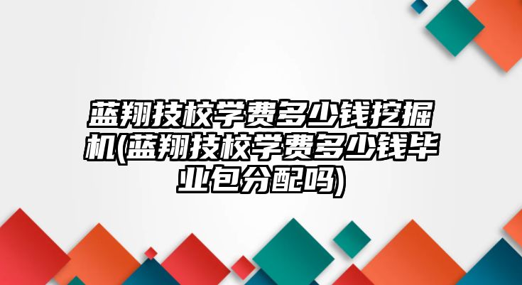 藍(lán)翔技校學(xué)費多少錢挖掘機(jī)(藍(lán)翔技校學(xué)費多少錢畢業(yè)包分配嗎)