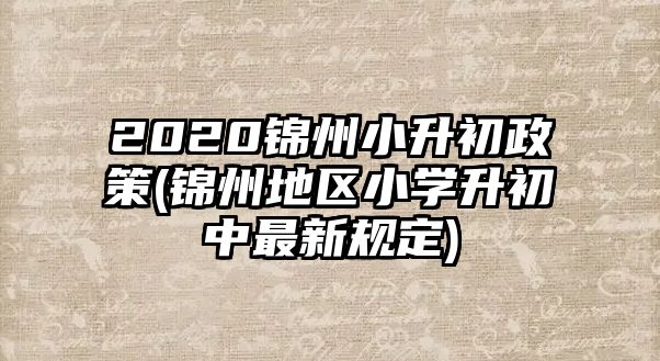 2020錦州小升初政策(錦州地區(qū)小學(xué)升初中最新規(guī)定)