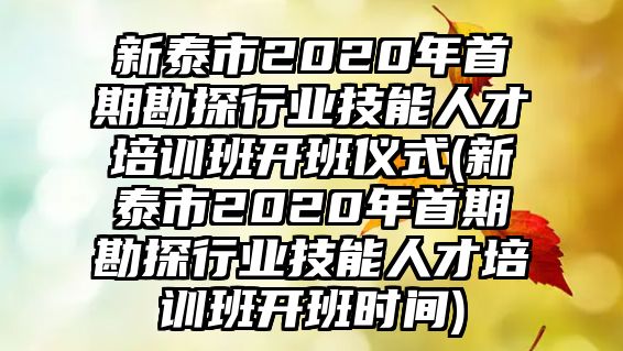 新泰市2020年首期勘探行業(yè)技能人才培訓班開班儀式(新泰市2020年首期勘探行業(yè)技能人才培訓班開班時間)