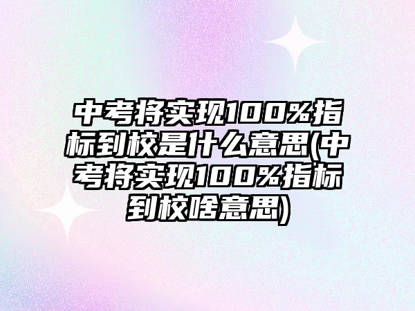 中考將實現100%指標到校是什么意思(中考將實現100%指標到校啥意思)