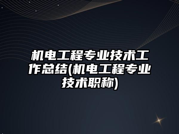 機電工程專業(yè)技術(shù)工作總結(jié)(機電工程專業(yè)技術(shù)職稱)