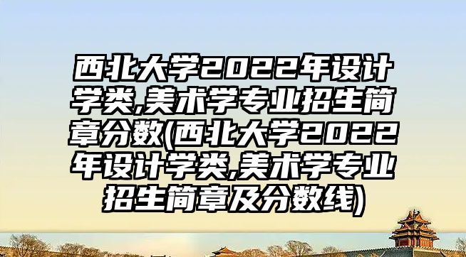 西北大學(xué)2022年設(shè)計(jì)學(xué)類,美術(shù)學(xué)專業(yè)招生簡(jiǎn)章分?jǐn)?shù)(西北大學(xué)2022年設(shè)計(jì)學(xué)類,美術(shù)學(xué)專業(yè)招生簡(jiǎn)章及分?jǐn)?shù)線)