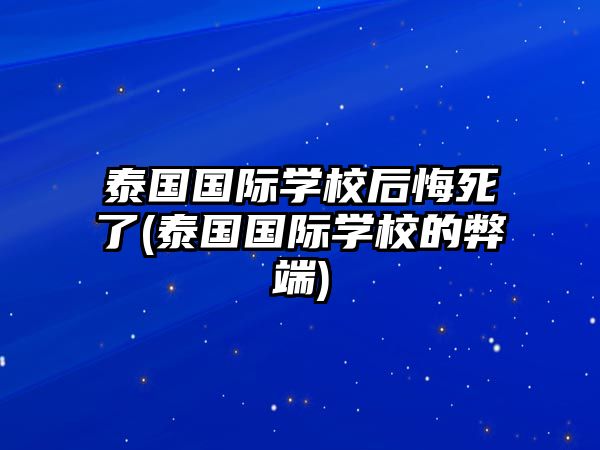 泰國國際學校后悔死了(泰國國際學校的弊端)