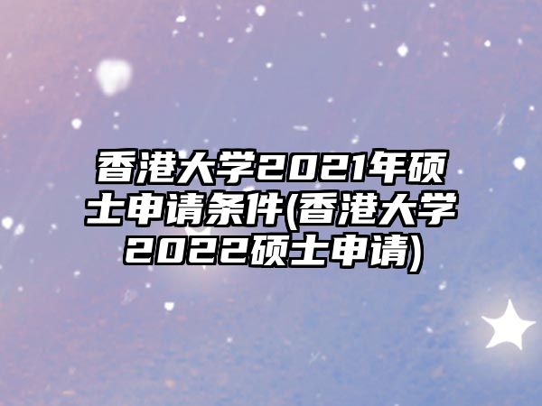 香港大學(xué)2021年碩士申請條件(香港大學(xué)2022碩士申請)