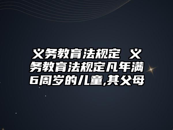 義務(wù)教育法規(guī)定 義務(wù)教育法規(guī)定凡年滿6周歲的兒童,其父母