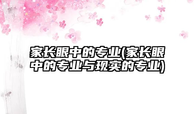 家長眼中的專業(yè)(家長眼中的專業(yè)與現(xiàn)實的專業(yè))