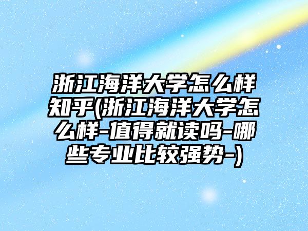 浙江海洋大學怎么樣知乎(浙江海洋大學怎么樣-值得就讀嗎-哪些專業(yè)比較強勢-)