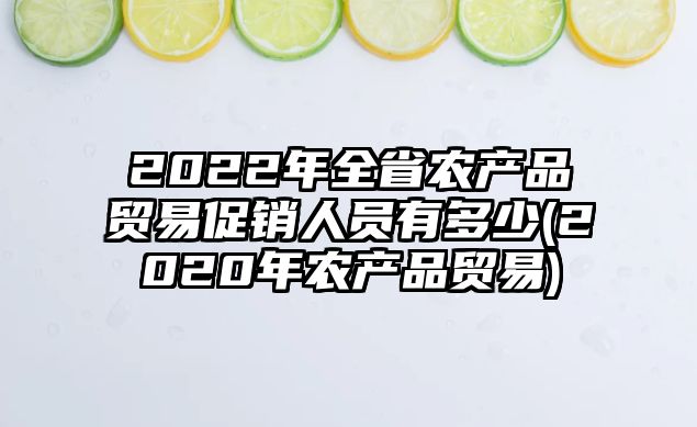 2022年全省農(nóng)產(chǎn)品貿(mào)易促銷(xiāo)人員有多少(2020年農(nóng)產(chǎn)品貿(mào)易)