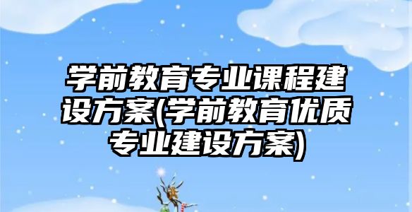 學前教育專業(yè)課程建設方案(學前教育優(yōu)質(zhì)專業(yè)建設方案)