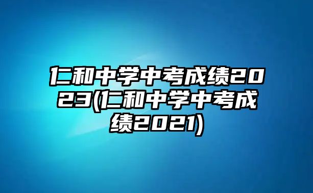 仁和中學(xué)中考成績2023(仁和中學(xué)中考成績2021)