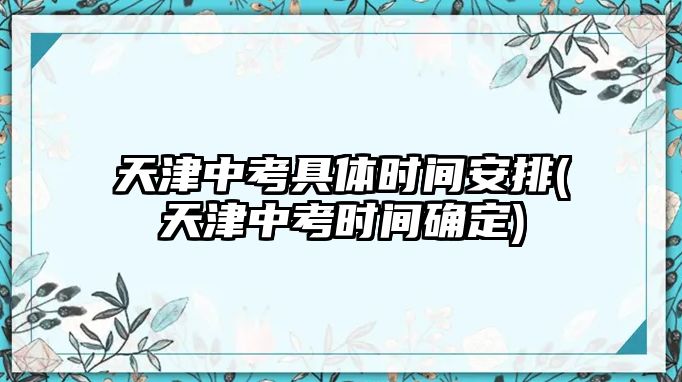 天津中考具體時(shí)間安排(天津中考時(shí)間確定)