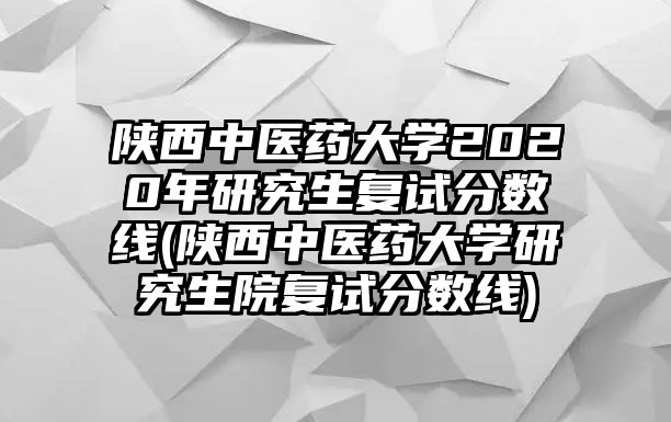 陜西中醫(yī)藥大學(xué)2020年研究生復(fù)試分?jǐn)?shù)線(陜西中醫(yī)藥大學(xué)研究生院復(fù)試分?jǐn)?shù)線)