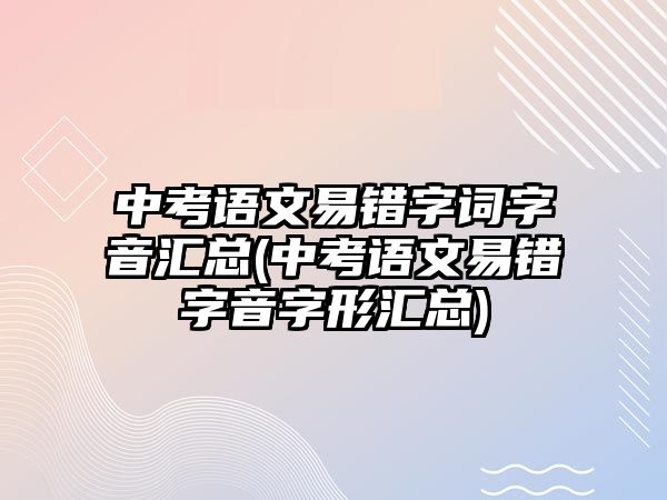 中考語文易錯字詞字音匯總(中考語文易錯字音字形匯總)