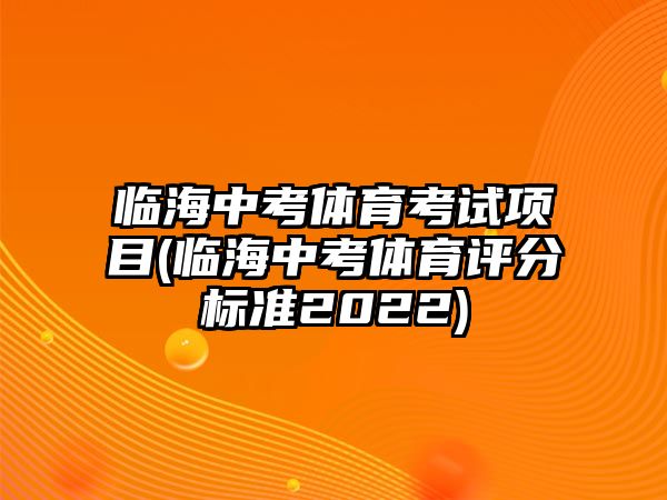 臨海中考體育考試項(xiàng)目(臨海中考體育評(píng)分標(biāo)準(zhǔn)2022)